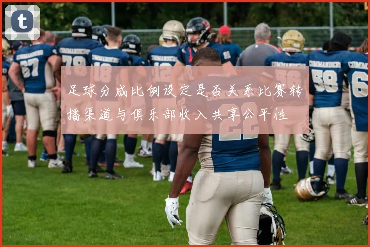 足球分成比例设定是否关系比赛转播渠道与俱乐部收入共享公平性