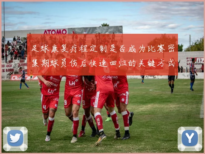 足球康复疗程定制是否成为比赛密集期球员伤后快速回归的关键方式