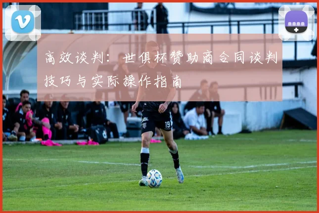 高效谈判：世俱杯赞助商合同谈判技巧与实际操作指南