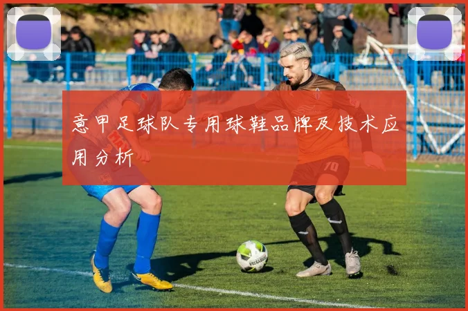 意甲足球队专用球鞋品牌及技术应用分析