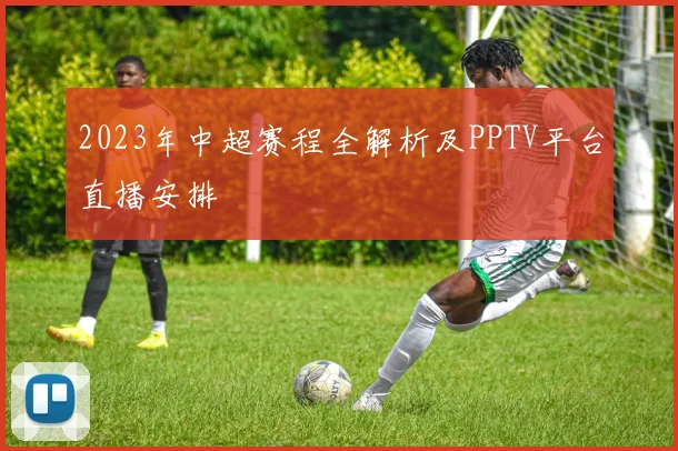 2023年中超赛程全解析及PPTV平台直播安排