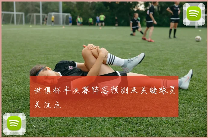 世俱杯半决赛阵容预测及关键球员关注点