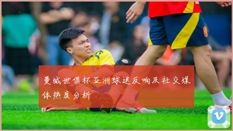 曼城世俱杯亚洲球迷反响及社交媒体热度分析