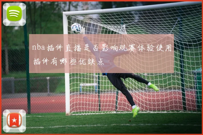 nba插件直播是否影响观赛体验使用插件有哪些优缺点