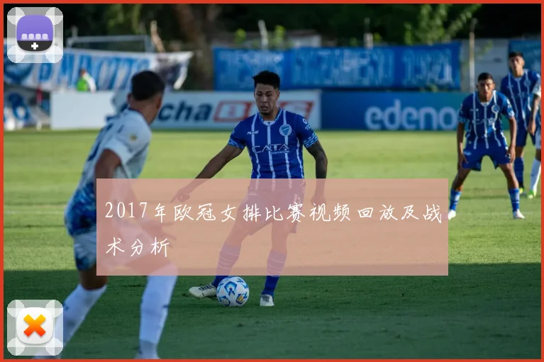 2017年欧冠女排比赛视频回放及战术分析