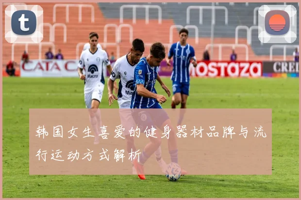 韩国女生喜爱的健身器材品牌与流行运动方式解析