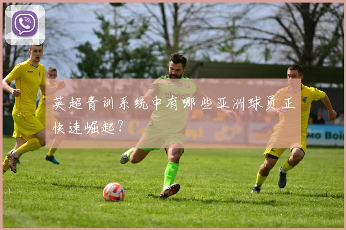 英超青训系统中有哪些亚洲球员正快速崛起？