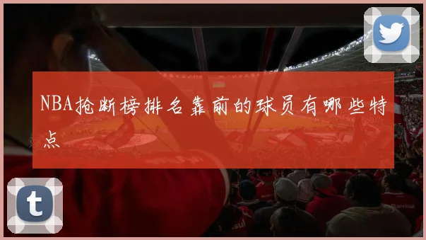 NBA抢断榜排名靠前的球员有哪些特点