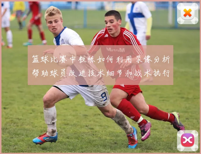 篮球比赛中教练如何利用录像分析帮助球员改进技术细节和战术执行