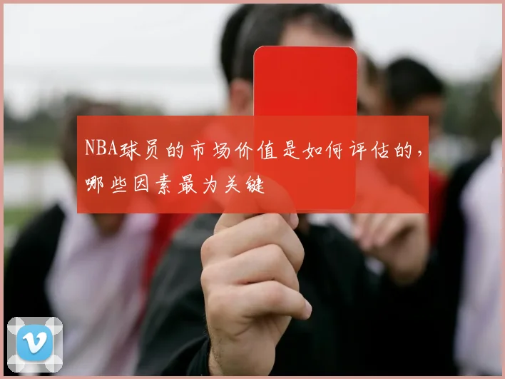 NBA球员的市场价值是如何评估的，哪些因素最为关键
