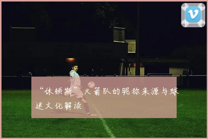 “休顿斯”火箭队的昵称来源与球迷文化解读