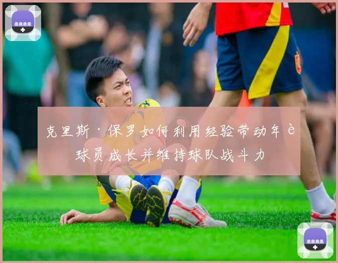 克里斯·保罗如何利用经验带动年轻球员成长并维持球队战斗力