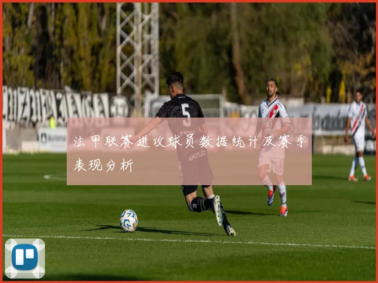 法甲联赛进攻球员数据统计及赛季表现分析