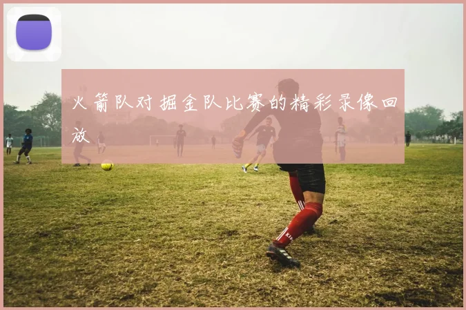 火箭队对掘金队比赛的精彩录像回放