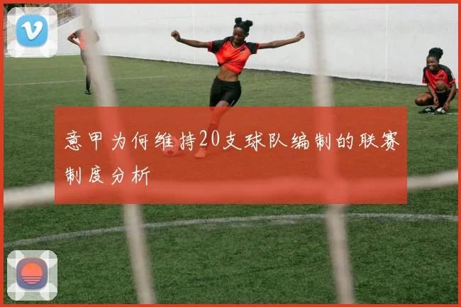 意甲为何维持20支球队编制的联赛制度分析