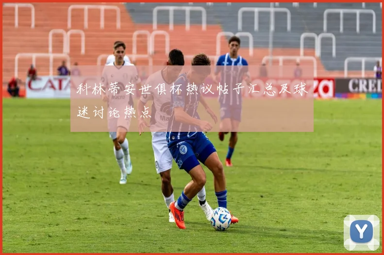 科林蒂安世俱杯热议帖子汇总及球迷讨论热点