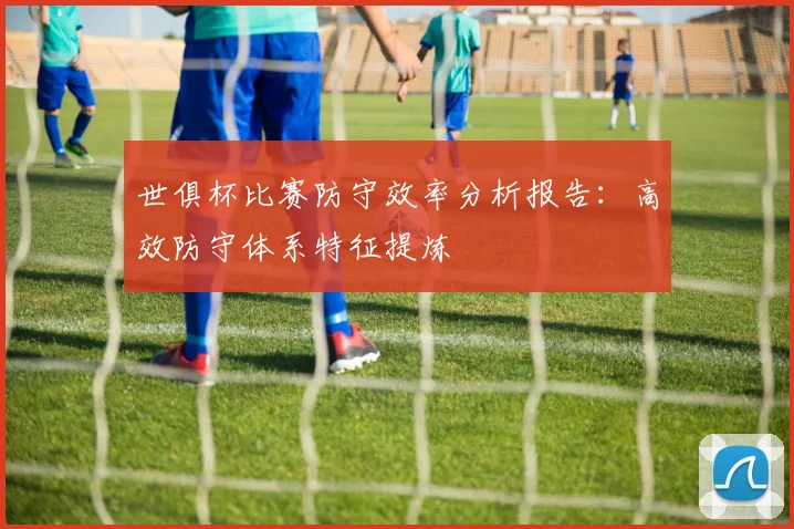 世俱杯比赛防守效率分析报告：高效防守体系特征提炼